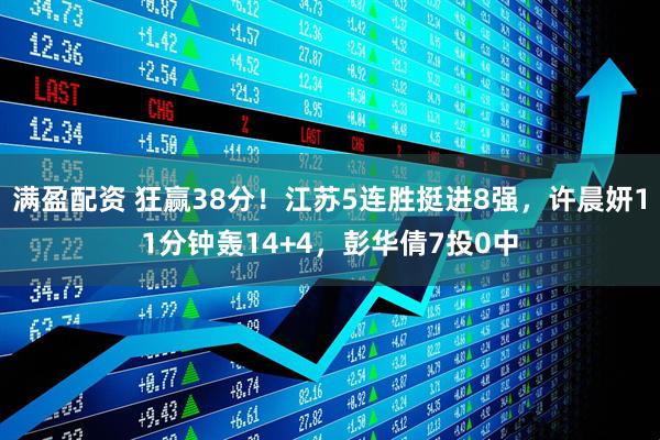 满盈配资 狂赢38分！江苏5连胜挺进8强，许晨妍11分钟轰14+4，彭华倩7投0中