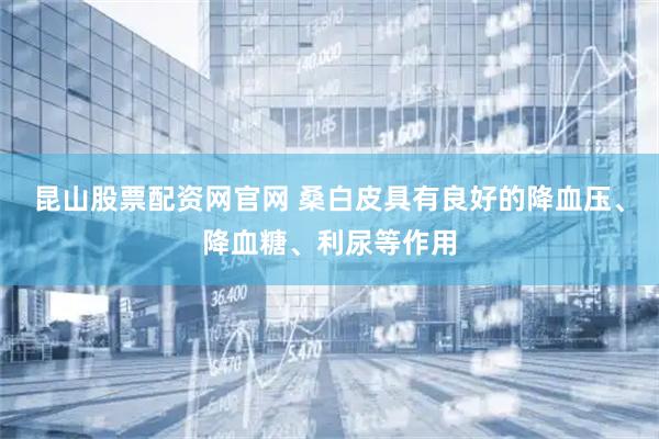 昆山股票配资网官网 桑白皮具有良好的降血压、降血糖、利尿等作用