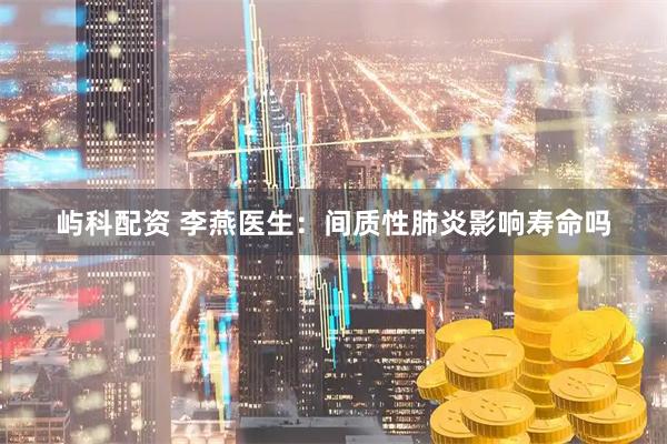 屿科配资 李燕医生：间质性肺炎影响寿命吗