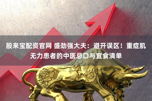 股来宝配资官网 盛劲强大夫：避开误区！重症肌无力患者的中医忌口与宜食清单