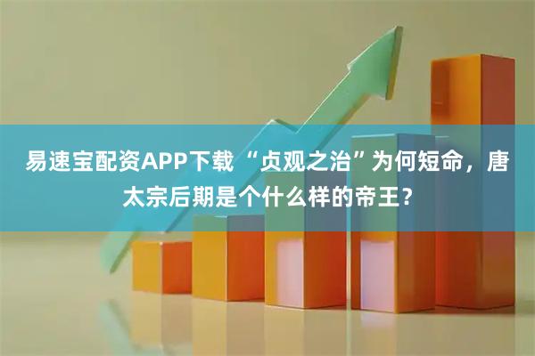 易速宝配资APP下载 “贞观之治”为何短命，唐太宗后期是个什么样的帝王？