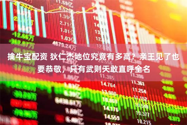擒牛宝配资 狄仁杰地位究竟有多高？亲王见了也要恭敬，只有武则天敢直呼全名