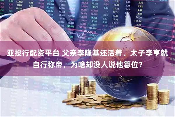 亚投行配资平台 父亲李隆基还活着、太子李亨就自行称帝，为啥却没人说他篡位？