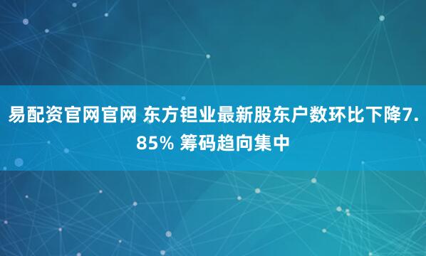 易配资官网官网 东方钽业最新股东户数环比下降7.85% 筹码趋向集中