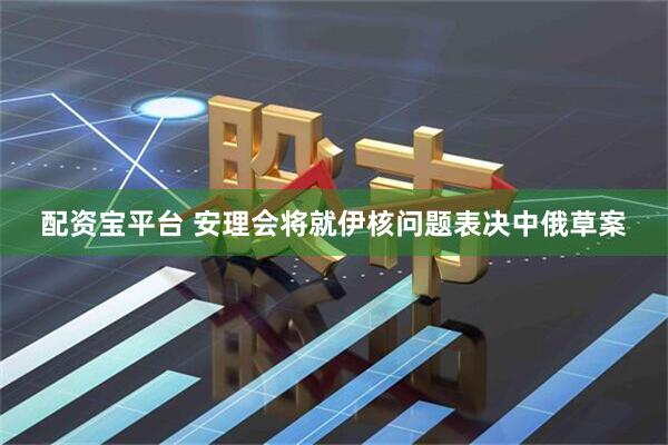 配资宝平台 安理会将就伊核问题表决中俄草案