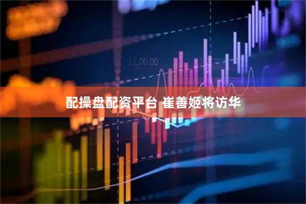 配操盘配资平台 崔善姬将访华