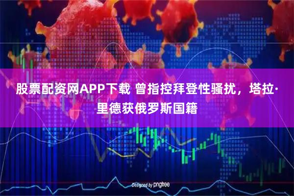 股票配资网APP下载 曾指控拜登性骚扰，塔拉·里德获俄罗斯国籍