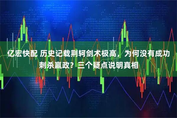 亿宏快配 历史记载荆轲剑术极高，为何没有成功刺杀嬴政？三个疑点说明真相