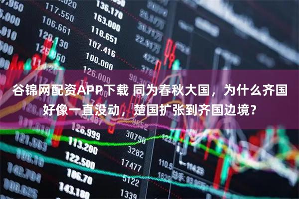 谷锦网配资APP下载 同为春秋大国，为什么齐国好像一直没动，楚国扩张到齐国边境？