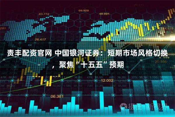 责丰配资官网 中国银河证券：短期市场风格切换，聚焦“十五五”预期