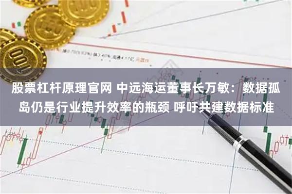 股票杠杆原理官网 中远海运董事长万敏：数据孤岛仍是行业提升效率的瓶颈 呼吁共建数据标准