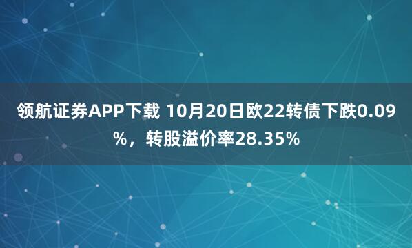 领航证券APP下载 10月20日欧22转债下跌0.09%，转股溢价率28.35%