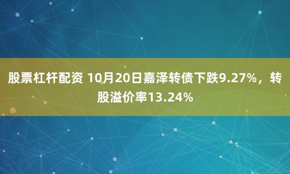 股票杠杆配资 10月20日嘉泽转债下跌9.27%，转股溢价率13.24%