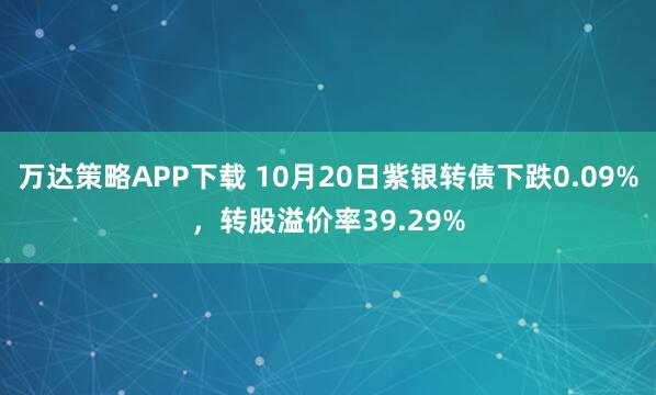 万达策略APP下载 10月20日紫银转债下跌0.09%，转股溢价率39.29%