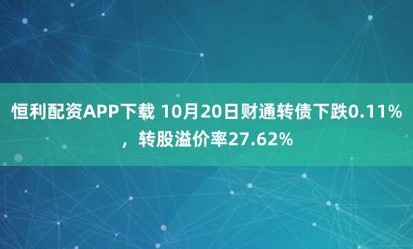 恒利配资APP下载 10月20日财通转债下跌0.11%，转股溢价率27.62%