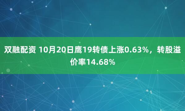 双融配资 10月20日鹰19转债上涨0.63%，转股溢价率14.68%