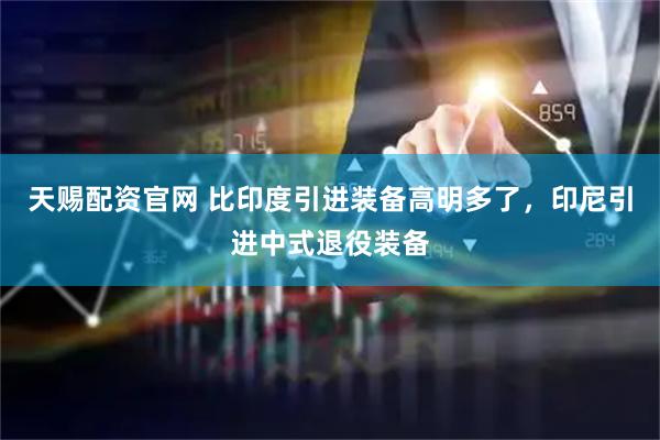 天赐配资官网 比印度引进装备高明多了，印尼引进中式退役装备
