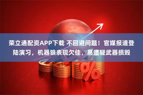 荣立通配资APP下载 不回避问题！官媒报道登陆演习，机器狼表现欠佳，易遭轻武器损毁