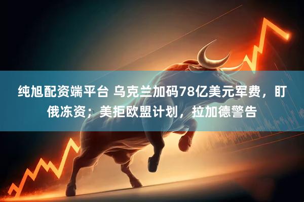 纯旭配资端平台 乌克兰加码78亿美元军费，盯俄冻资；美拒欧盟计划，拉加德警告