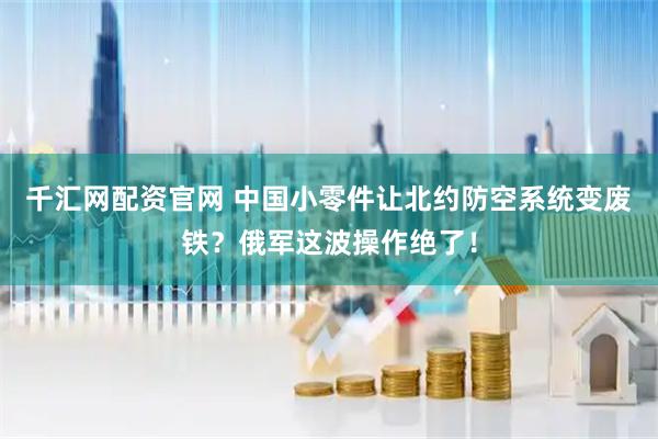 千汇网配资官网 中国小零件让北约防空系统变废铁？俄军这波操作绝了！