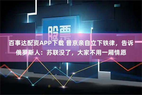 百事达配资APP下载 普京亲自立下铁律，告诉俄罗斯人：苏联没了，大家不用一厢情愿