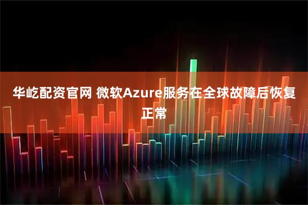 华屹配资官网 微软Azure服务在全球故障后恢复正常