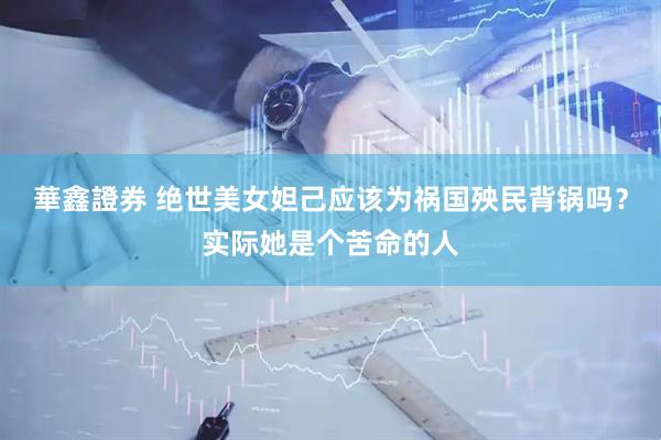 華鑫證券 绝世美女妲己应该为祸国殃民背锅吗？实际她是个苦命的人