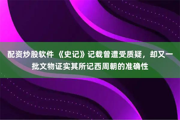 配资炒股软件 《史记》记载曾遭受质疑，却又一批文物证实其所记西周朝的准确性