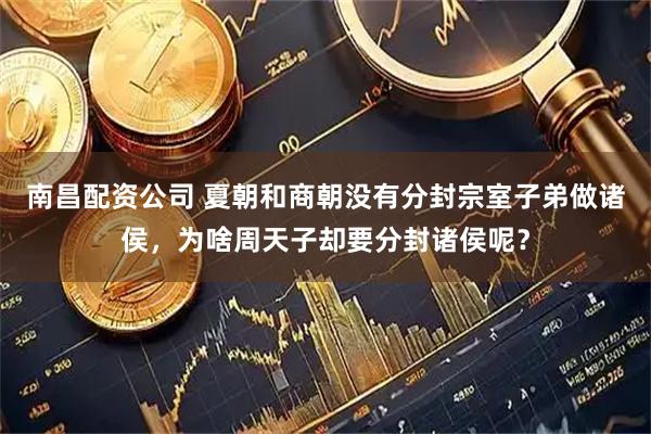 南昌配资公司 夏朝和商朝没有分封宗室子弟做诸侯，为啥周天子却要分封诸侯呢？
