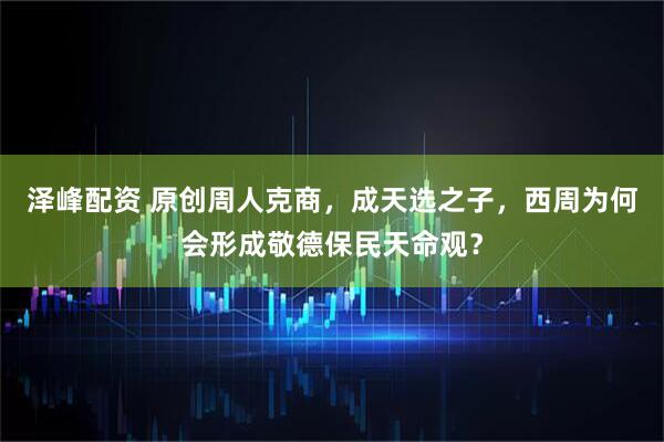 泽峰配资 原创周人克商，成天选之子，西周为何会形成敬德保民天命观？