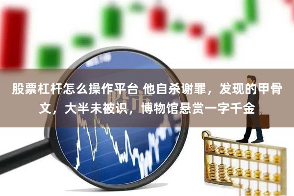 股票杠杆怎么操作平台 他自杀谢罪，发现的甲骨文，大半未被识，博物馆悬赏一字千金