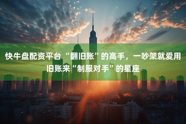 快牛盘配资平台 “翻旧账”的高手，一吵架就爱用旧账来“制服对手”的星座