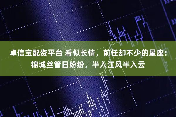 卓信宝配资平台 看似长情，前任却不少的星座：锦城丝管日纷纷，半入江风半入云