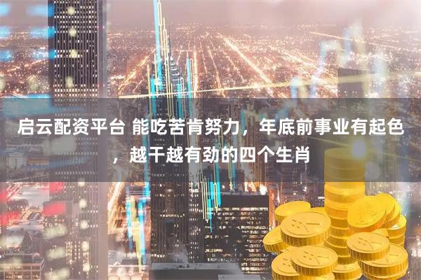 启云配资平台 能吃苦肯努力，年底前事业有起色，越干越有劲的四个生肖