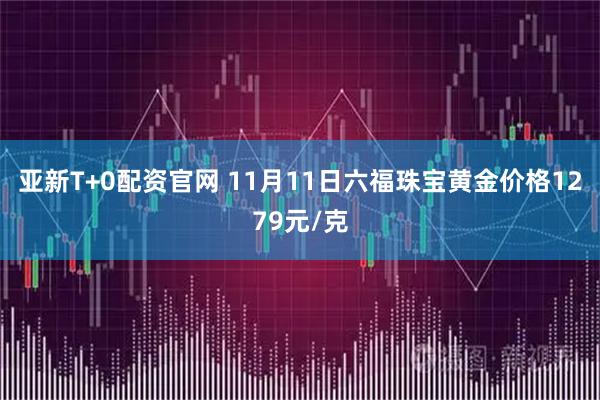 亚新T+0配资官网 11月11日六福珠宝黄金价格1279元/克