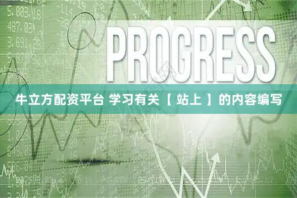 牛立方配资平台 学习有关【 站上 】的内容编写