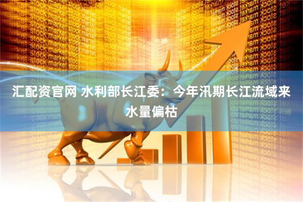 汇配资官网 水利部长江委：今年汛期长江流域来水量偏枯