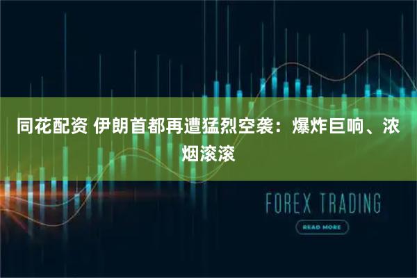 同花配资 伊朗首都再遭猛烈空袭：爆炸巨响、浓烟滚滚