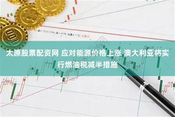 太原股票配资网 应对能源价格上涨 澳大利亚将实行燃油税减半措施