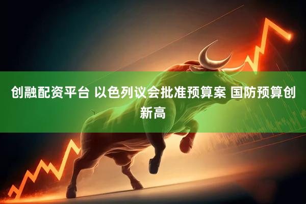创融配资平台 以色列议会批准预算案 国防预算创新高