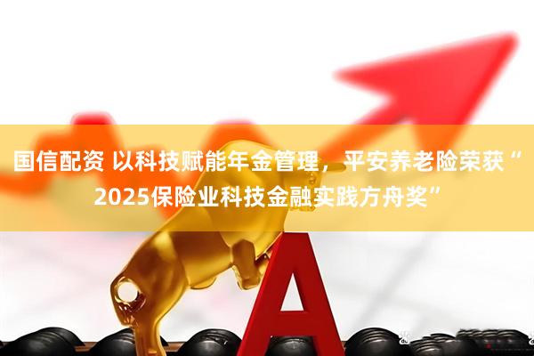 国信配资 以科技赋能年金管理，平安养老险荣获“2025保险业科技金融实践方舟奖”