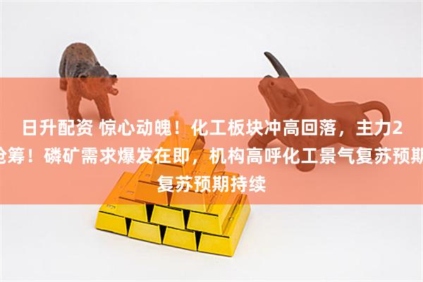 日升配资 惊心动魄！化工板块冲高回落，主力25亿抢筹！磷矿需求爆发在即，机构高呼化工景气复苏预期持续
