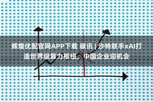 辉煌优配官网APP下载 碳讯 | 沙特联手xAI打造世界级算力枢纽，中国企业迎机会