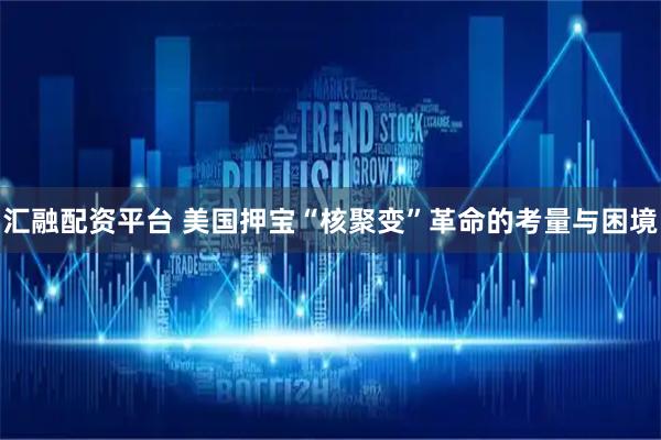 汇融配资平台 美国押宝“核聚变”革命的考量与困境