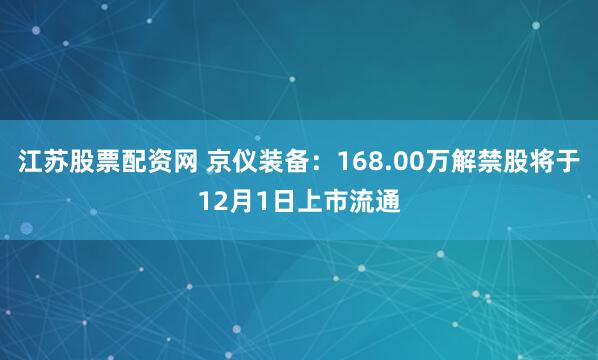 江苏股票配资网 京仪装备：168.00万解禁股将于12月1日上市流通