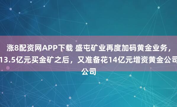 涨8配资网APP下载 盛屯矿业再度加码黄金业务，13.5亿元买金矿之后，又准备花14亿元增资黄金公司