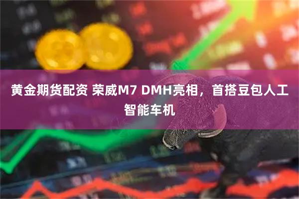 黄金期货配资 荣威M7 DMH亮相，首搭豆包人工智能车机