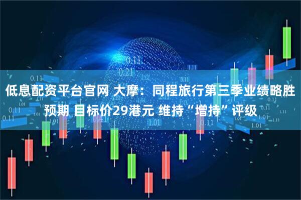 低息配资平台官网 大摩：同程旅行第三季业绩略胜预期 目标价29港元 维持“增持”评级