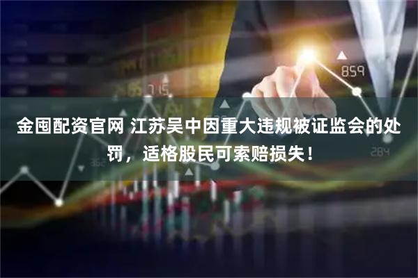 金囤配资官网 江苏吴中因重大违规被证监会的处罚,适格股民可索赔损失!