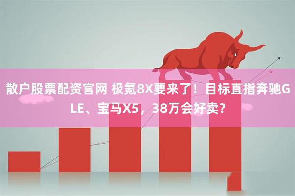 散户股票配资官网 极氪8X要来了！目标直指奔驰GLE、宝马X5，38万会好卖？
